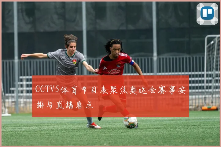 CCTV5体育节目表聚焦奥运会赛事安排与直播看点