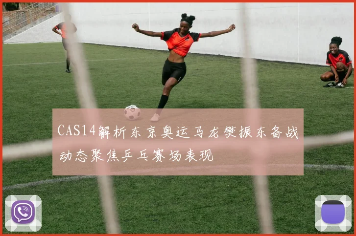 CAS14解析东京奥运马龙樊振东备战动态聚焦乒乓赛场表现