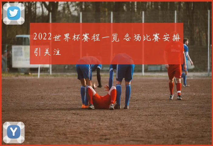 2022世界杯赛程一览 各场比赛安排引关注