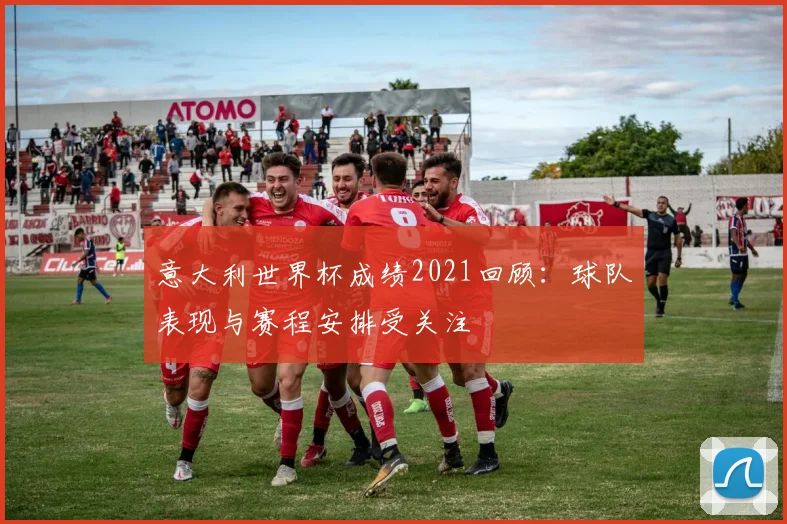 意大利世界杯成绩2021回顾：球队表现与赛程安排受关注