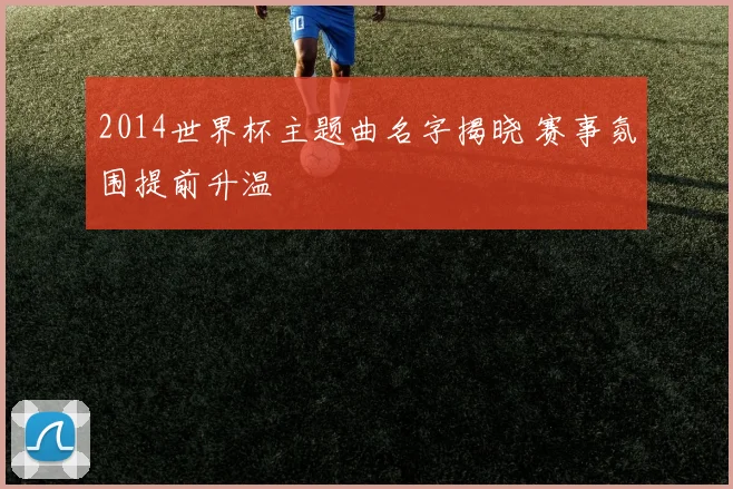 2014世界杯主题曲名字揭晓 赛事氛围提前升温