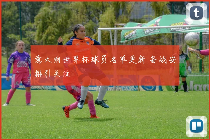 意大利世界杯球员名单更新 备战安排引关注