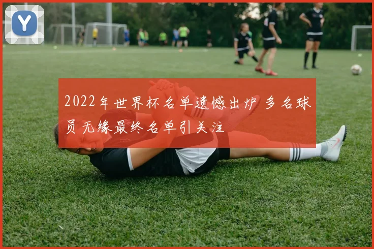 2022年世界杯名单遗憾出炉 多名球员无缘最终名单引关注
