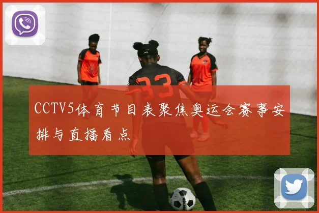 CCTV5体育节目表聚焦奥运会赛事安排与直播看点